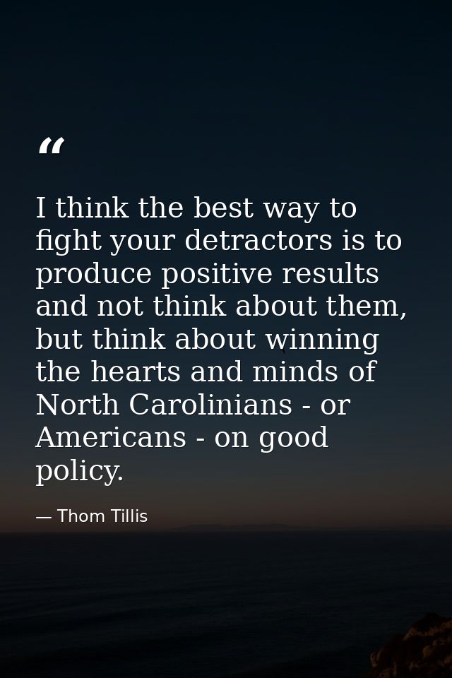 I think the best way to fight your detractors is to produce positive results and not think about them, but think about w — Thom Tillis