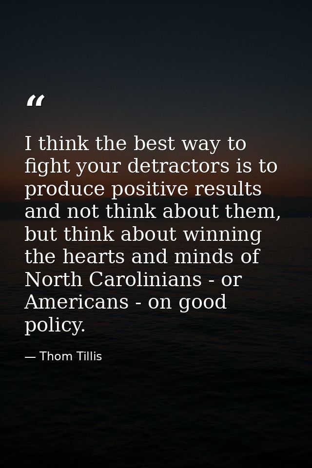 I think the best way to fight your detractors is to produce positive results and not think about them, but think about w — Thom Tillis