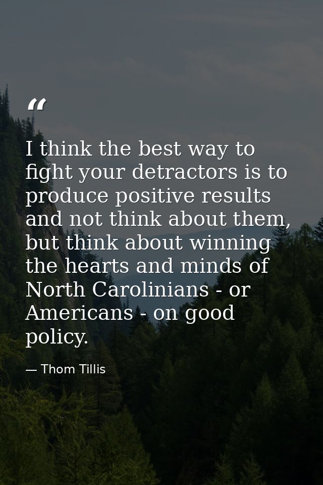 I think the best way to fight your detractors is to produce positive results and not think about them, but think about w — Thom Tillis