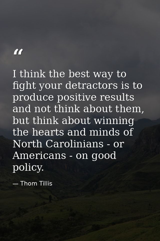 I think the best way to fight your detractors is to produce positive results and not think about them, but think about w — Thom Tillis
