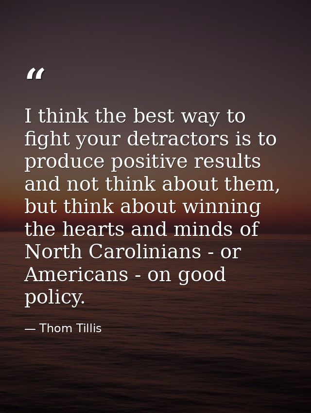 I think the best way to fight your detractors is to produce positive results and not think about them, but think about w — Thom Tillis