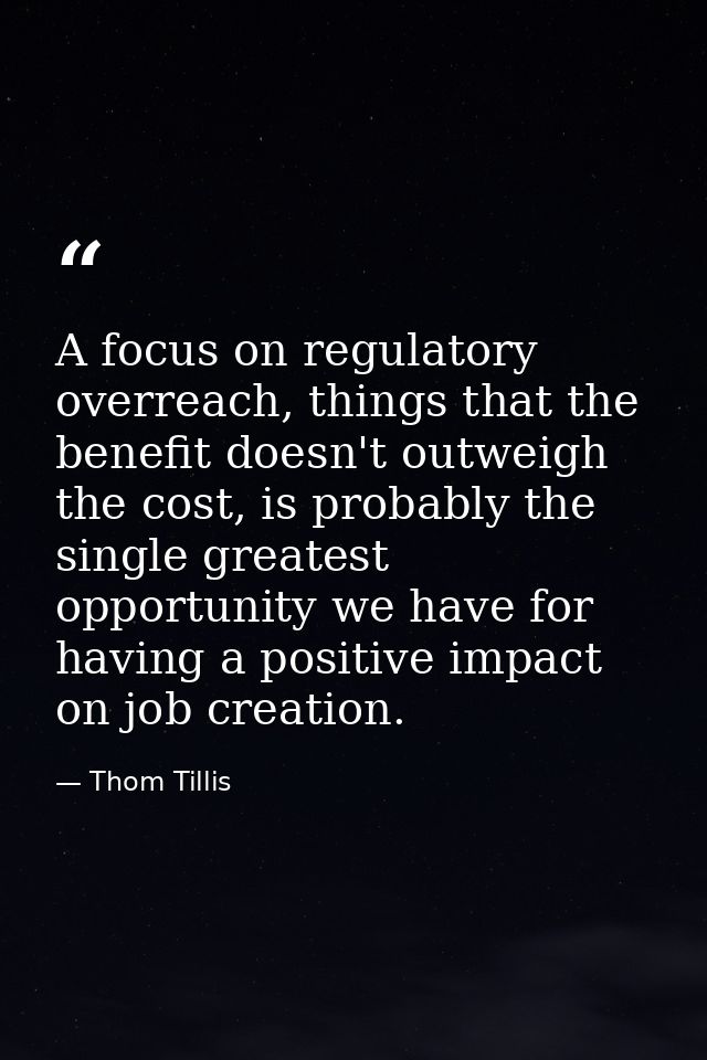 A focus on regulatory overreach, things that the benefit doesn't outweigh the cost, is probably the single greatest oppo — Thom Tillis