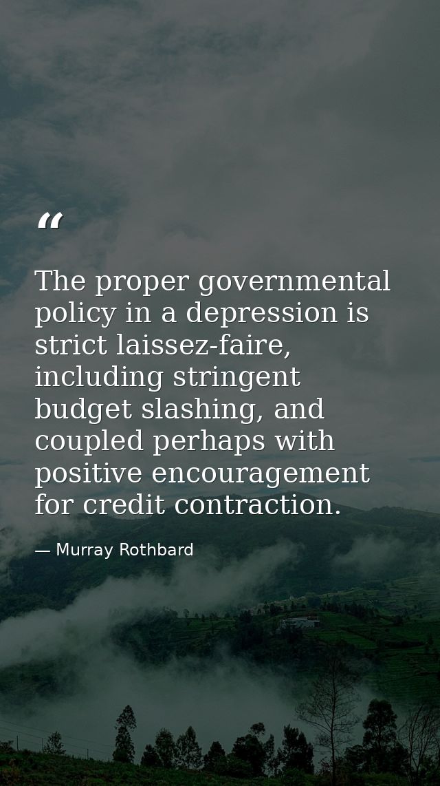 The proper governmental policy in a depression is strict laissez-faire, including stringent budget slashing, and coupled — Murray Rothbard