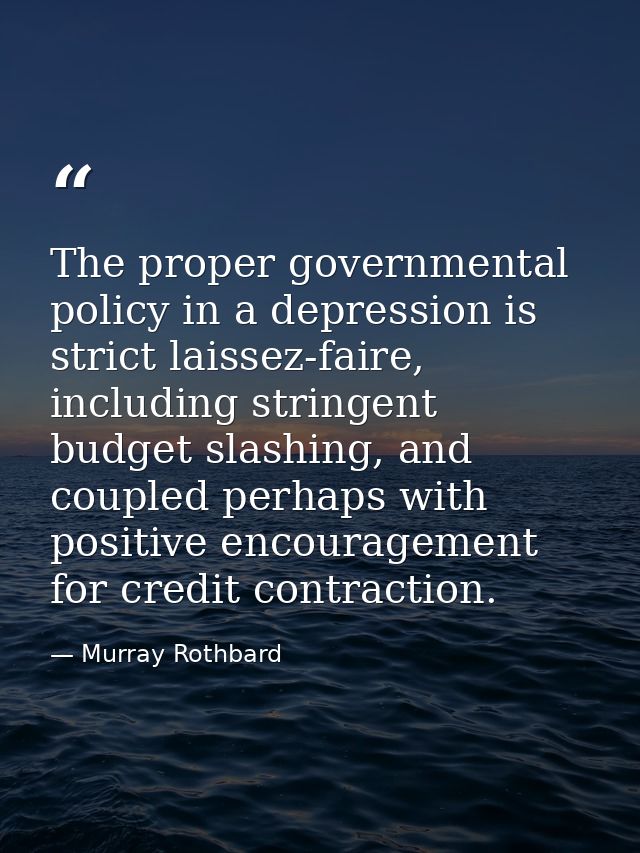 The proper governmental policy in a depression is strict laissez-faire, including stringent budget slashing, and coupled — Murray Rothbard