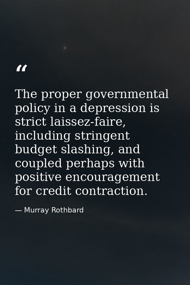 The proper governmental policy in a depression is strict laissez-faire, including stringent budget slashing, and coupled — Murray Rothbard
