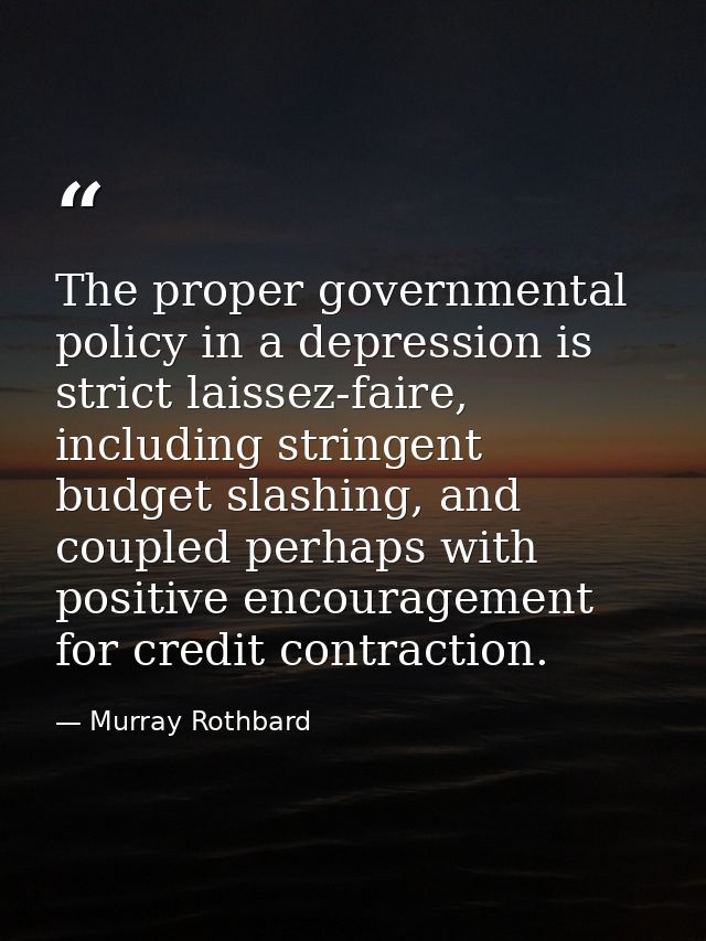 The proper governmental policy in a depression is strict laissez-faire, including stringent budget slashing, and coupled — Murray Rothbard
