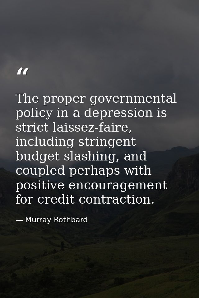 The proper governmental policy in a depression is strict laissez-faire, including stringent budget slashing, and coupled — Murray Rothbard