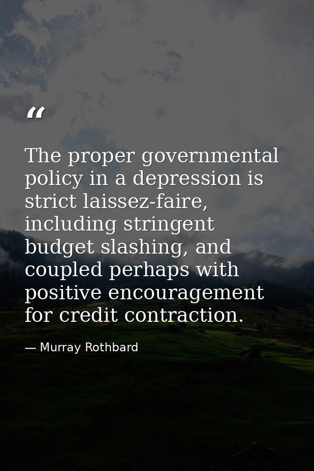 The proper governmental policy in a depression is strict laissez-faire, including stringent budget slashing, and coupled — Murray Rothbard
