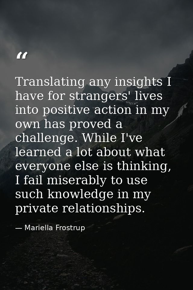 Translating any insights I have for strangers' lives into positive action in my own has proved a challenge. While I've l — Mariella Frostrup