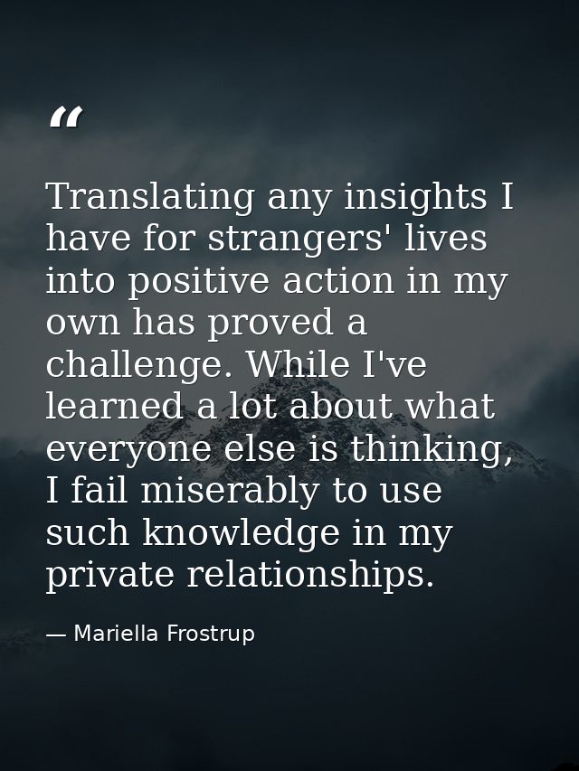 Translating any insights I have for strangers' lives into positive action in my own has proved a challenge. While I've l — Mariella Frostrup
