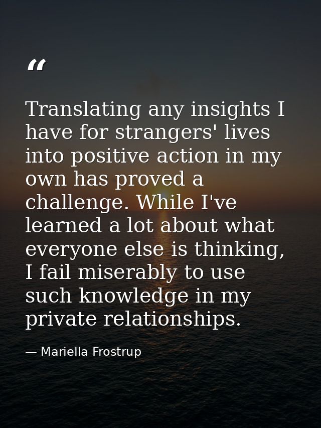 Translating any insights I have for strangers' lives into positive action in my own has proved a challenge. While I've l — Mariella Frostrup