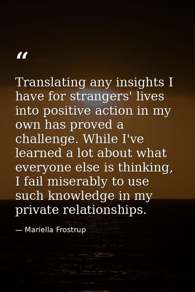 Translating any insights I have for strangers' lives into positive action in my own has proved a challenge. While I've l — Mariella Frostrup