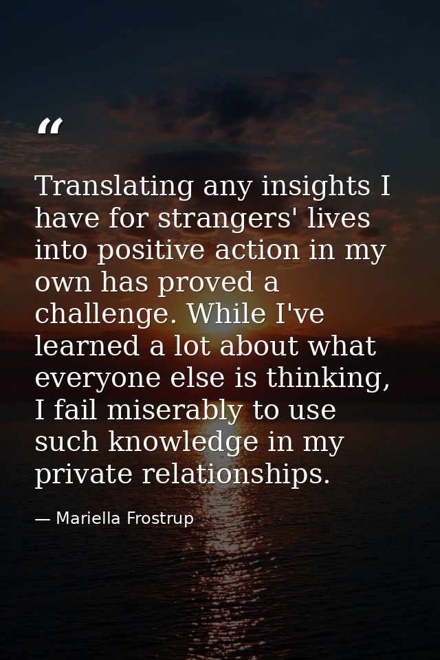 Translating any insights I have for strangers' lives into positive action in my own has proved a challenge. While I've l — Mariella Frostrup