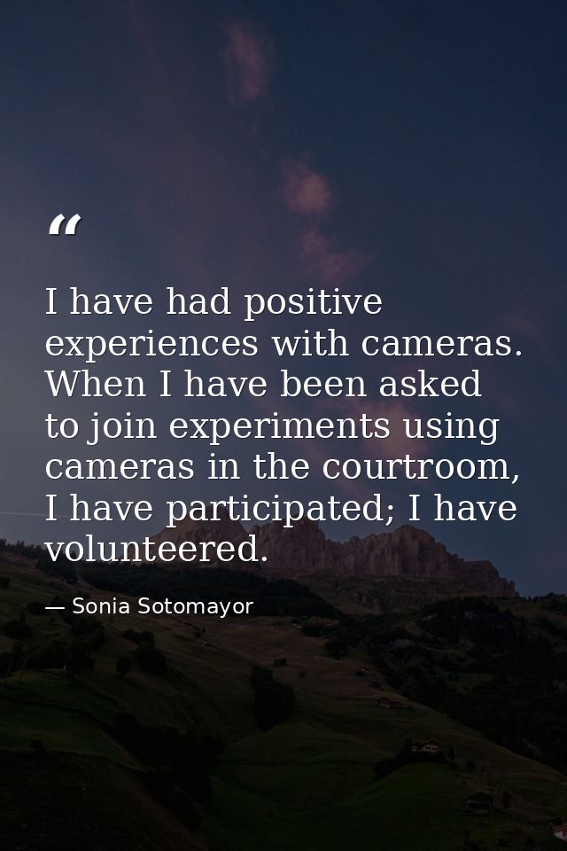 I have had positive experiences with cameras. When I have been asked to join experiments using cameras in the courtroom, — Sonia Sotomayor