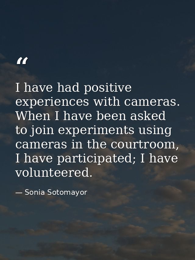 I have had positive experiences with cameras. When I have been asked to join experiments using cameras in the courtroom, — Sonia Sotomayor