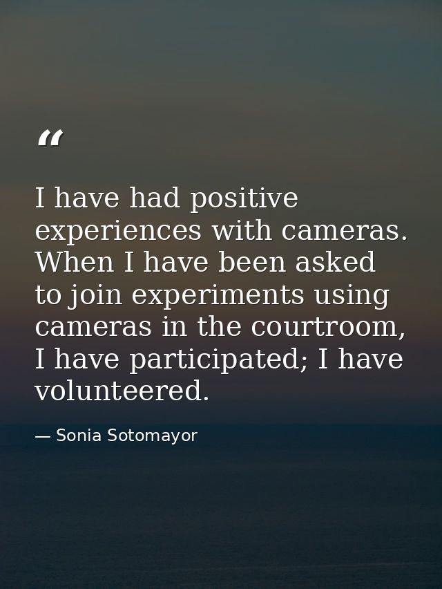 I have had positive experiences with cameras. When I have been asked to join experiments using cameras in the courtroom, — Sonia Sotomayor