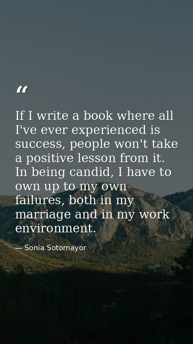 If I write a book where all I've ever experienced is success, people won't take a positive lesson from it. In being cand — Sonia Sotomayor
