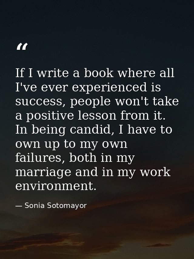 If I write a book where all I've ever experienced is success, people won't take a positive lesson from it. In being cand — Sonia Sotomayor
