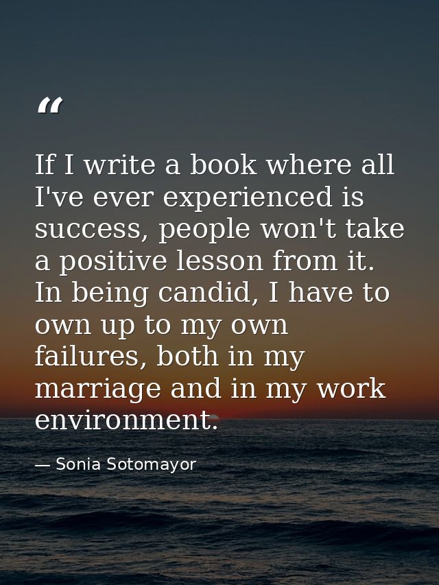 If I write a book where all I've ever experienced is success, people won't take a positive lesson from it. In being cand — Sonia Sotomayor