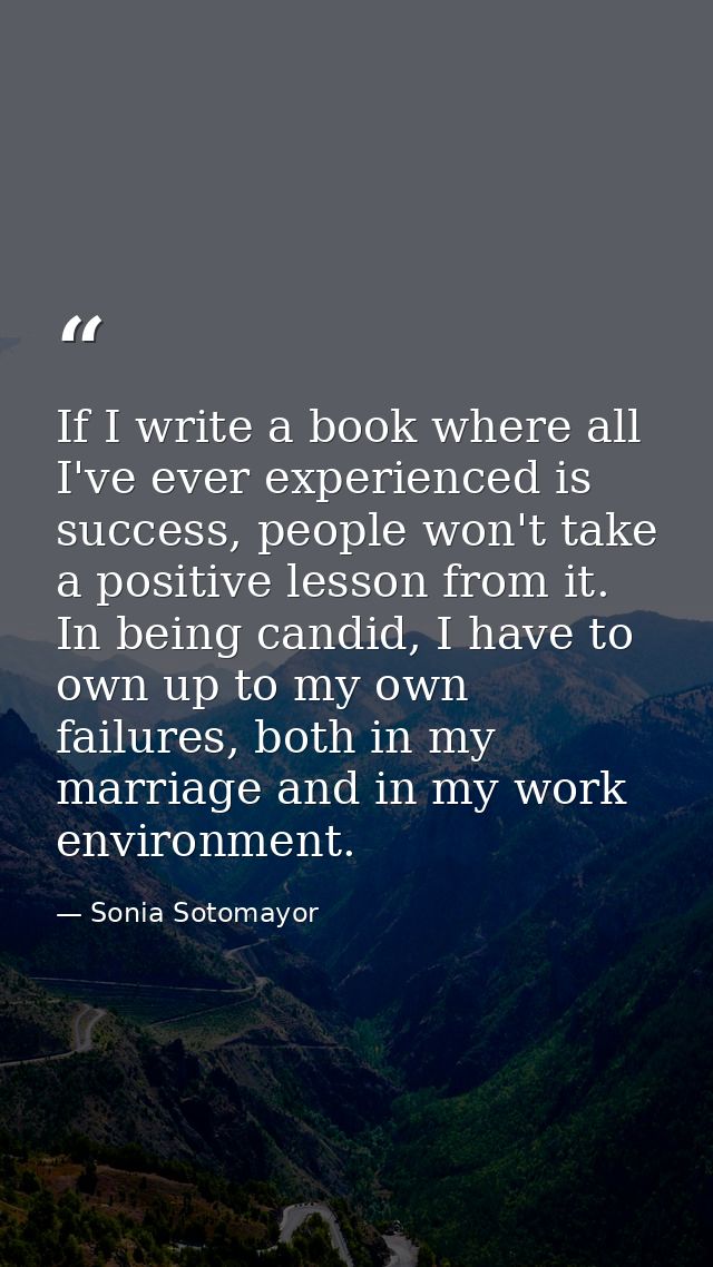 If I write a book where all I've ever experienced is success, people won't take a positive lesson from it. In being cand — Sonia Sotomayor