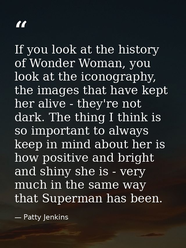 If you look at the history of Wonder Woman, you look at the iconography, the images that have kept her alive - they're n — Patty Jenkins