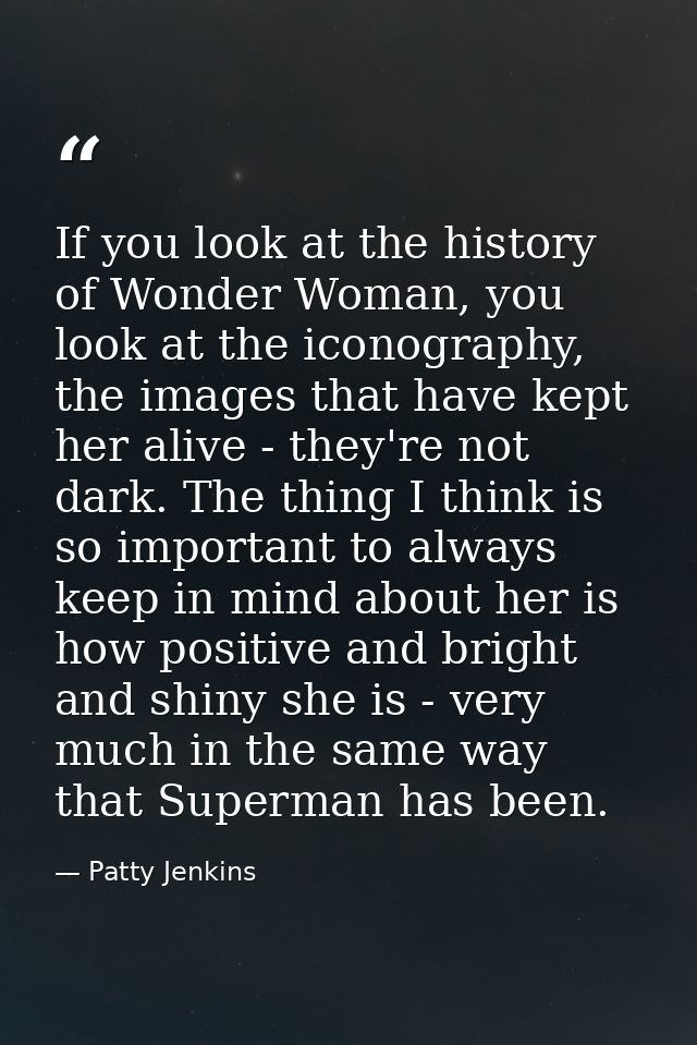 If you look at the history of Wonder Woman, you look at the iconography, the images that have kept her alive - they're n — Patty Jenkins