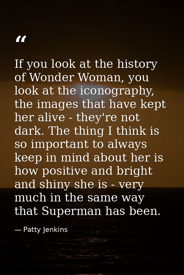 If you look at the history of Wonder Woman, you look at the iconography, the images that have kept her alive - they're n — Patty Jenkins