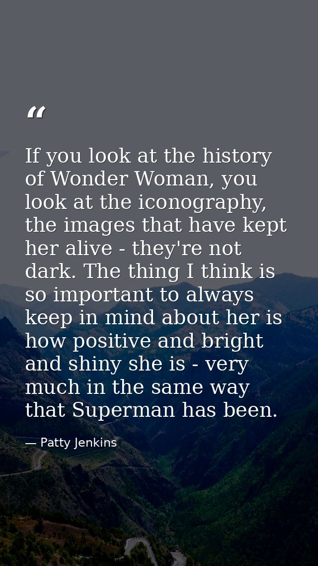 If you look at the history of Wonder Woman, you look at the iconography, the images that have kept her alive - they're n — Patty Jenkins