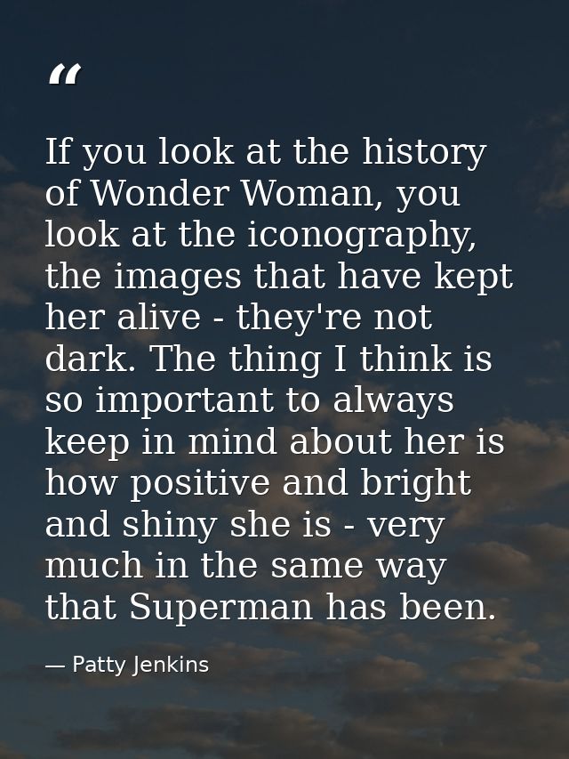 If you look at the history of Wonder Woman, you look at the iconography, the images that have kept her alive - they're n — Patty Jenkins