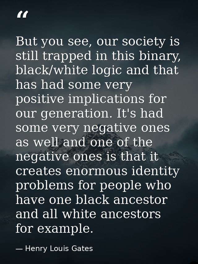 But you see, our society is still trapped in this binary, black/white logic and that has had some very positive implicat — Henry Louis Gates