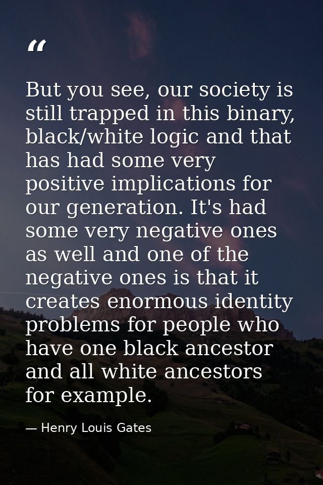 But you see, our society is still trapped in this binary, black/white logic and that has had some very positive implicat — Henry Louis Gates