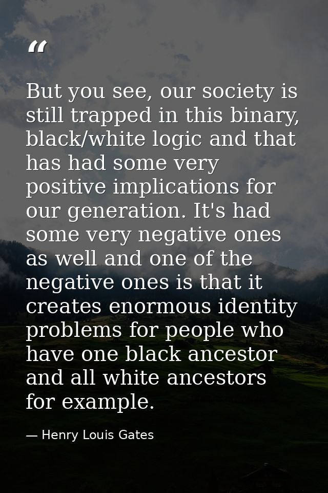 But you see, our society is still trapped in this binary, black/white logic and that has had some very positive implicat — Henry Louis Gates