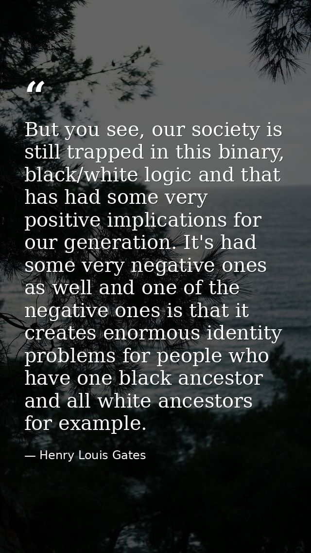 But you see, our society is still trapped in this binary, black/white logic and that has had some very positive implicat — Henry Louis Gates
