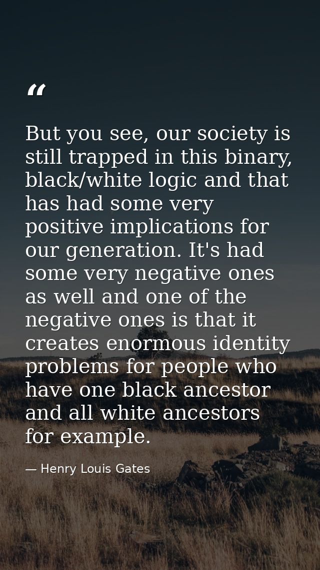 But you see, our society is still trapped in this binary, black/white logic and that has had some very positive implicat — Henry Louis Gates