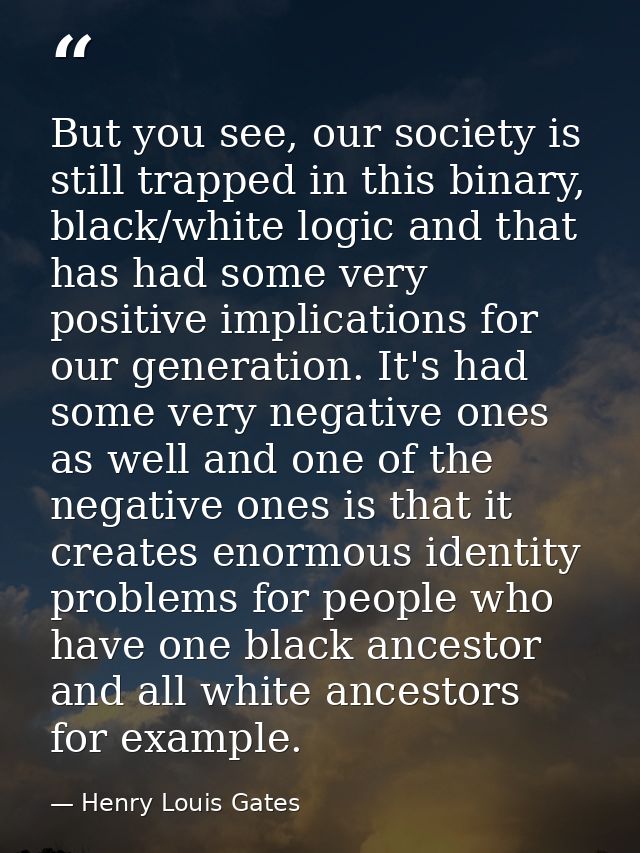But you see, our society is still trapped in this binary, black/white logic and that has had some very positive implicat — Henry Louis Gates