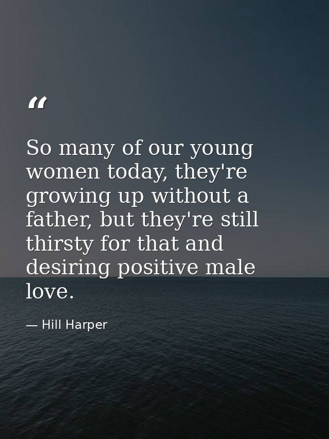 So many of our young women today, they're growing up without a father, but they're still thirsty for that and desiring p — Hill Harper