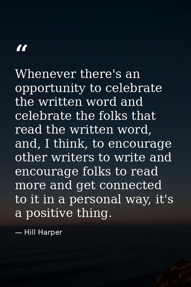 Whenever there's an opportunity to celebrate the written word and celebrate the folks that read the written word, and, I — Hill Harper