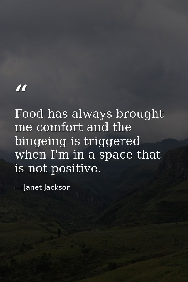 Food has always brought me comfort and the bingeing is triggered when I'm in a space that is not positive. — Janet Jackson