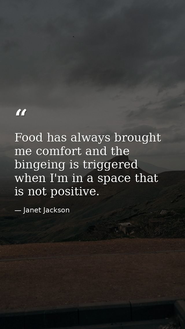 Food has always brought me comfort and the bingeing is triggered when I'm in a space that is not positive. — Janet Jackson