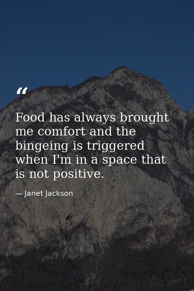 Food has always brought me comfort and the bingeing is triggered when I'm in a space that is not positive. — Janet Jackson