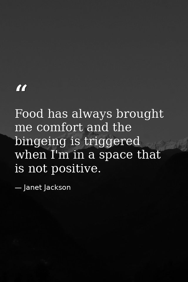 Food has always brought me comfort and the bingeing is triggered when I'm in a space that is not positive. — Janet Jackson
