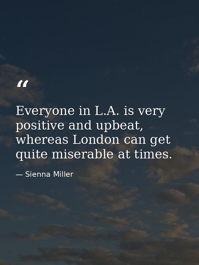 Everyone in L.A. is very positive and upbeat, whereas London can get quite miserable at times. — Sienna Miller