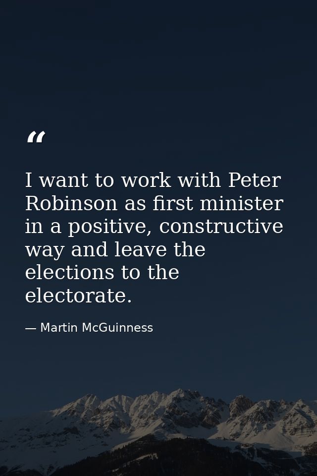 I want to work with Peter Robinson as first minister in a positive, constructive way and leave the elections to the elec — Martin McGuinness