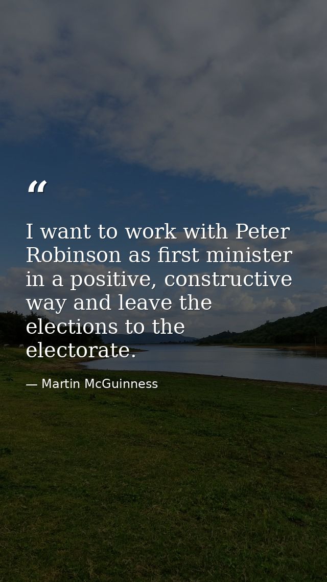I want to work with Peter Robinson as first minister in a positive, constructive way and leave the elections to the elec — Martin McGuinness