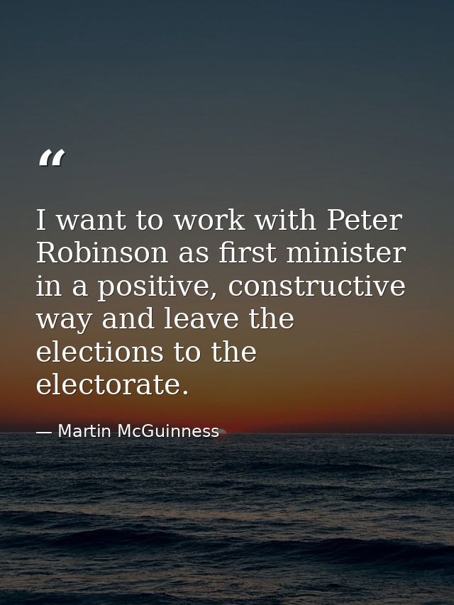 I want to work with Peter Robinson as first minister in a positive, constructive way and leave the elections to the elec — Martin McGuinness