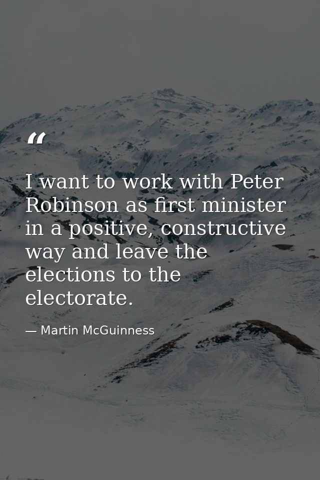 I want to work with Peter Robinson as first minister in a positive, constructive way and leave the elections to the elec — Martin McGuinness