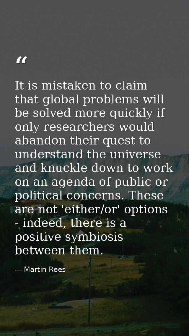 It is mistaken to claim that global problems will be solved more quickly if only researchers would abandon their quest t — Martin Rees
