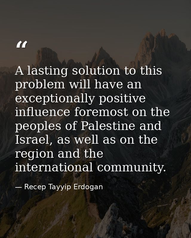 A lasting solution to this problem will have an exceptionally positive influence foremost on the peoples of Palestine an — Recep Tayyip Erdogan