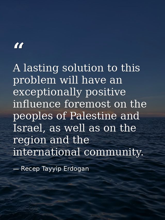 A lasting solution to this problem will have an exceptionally positive influence foremost on the peoples of Palestine an — Recep Tayyip Erdogan