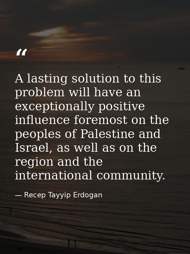 A lasting solution to this problem will have an exceptionally positive influence foremost on the peoples of Palestine an — Recep Tayyip Erdogan